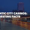 Atlantic City Facts: Expensive Casinos, Innovations and Battle with Vegas